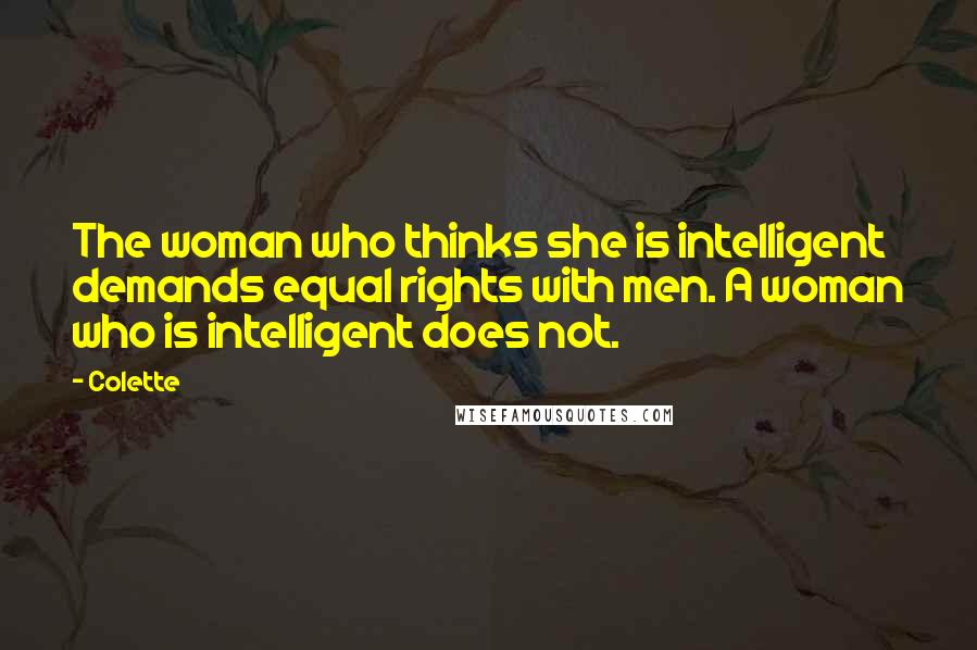 Colette Quotes: The woman who thinks she is intelligent demands equal rights with men. A woman who is intelligent does not.