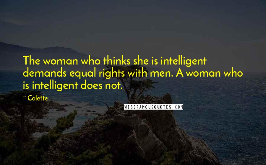 Colette Quotes: The woman who thinks she is intelligent demands equal rights with men. A woman who is intelligent does not.