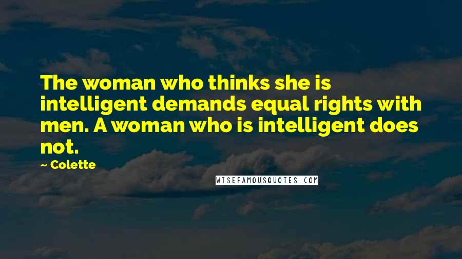 Colette Quotes: The woman who thinks she is intelligent demands equal rights with men. A woman who is intelligent does not.