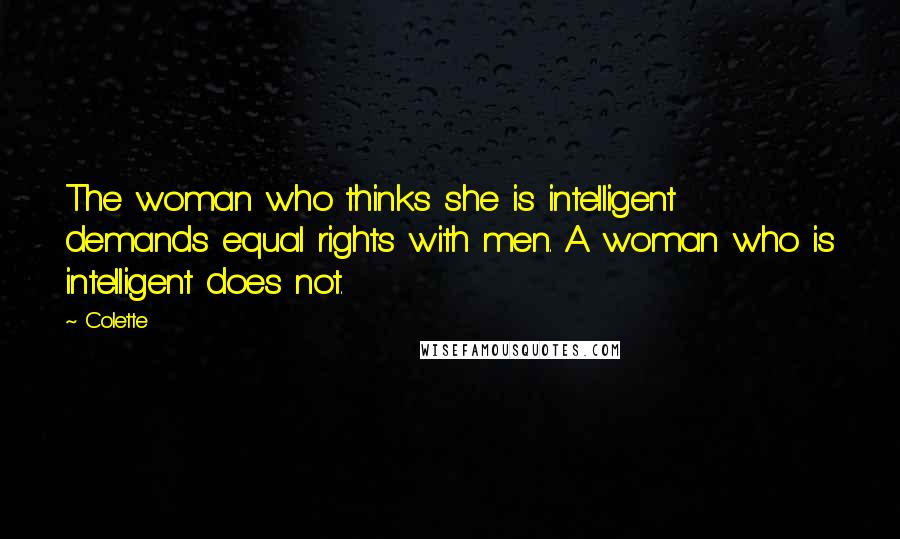 Colette Quotes: The woman who thinks she is intelligent demands equal rights with men. A woman who is intelligent does not.