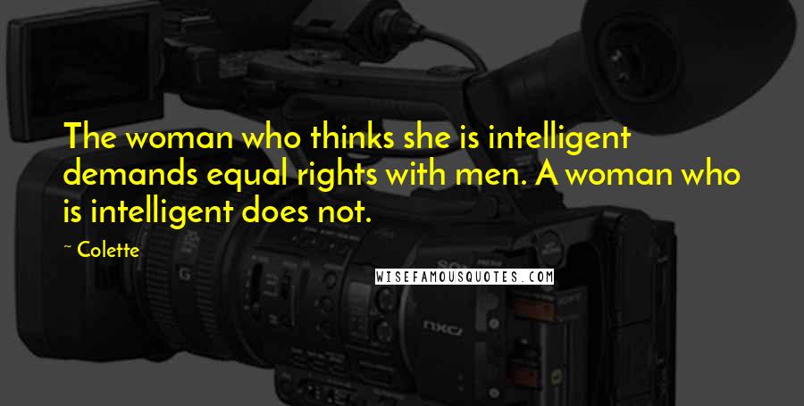 Colette Quotes: The woman who thinks she is intelligent demands equal rights with men. A woman who is intelligent does not.
