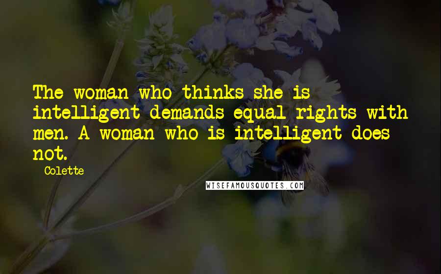 Colette Quotes: The woman who thinks she is intelligent demands equal rights with men. A woman who is intelligent does not.