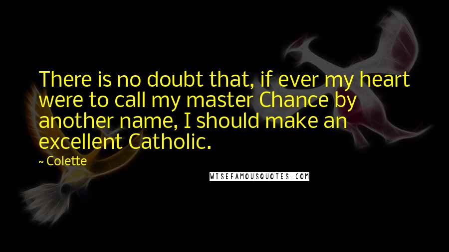 Colette Quotes: There is no doubt that, if ever my heart were to call my master Chance by another name, I should make an excellent Catholic.