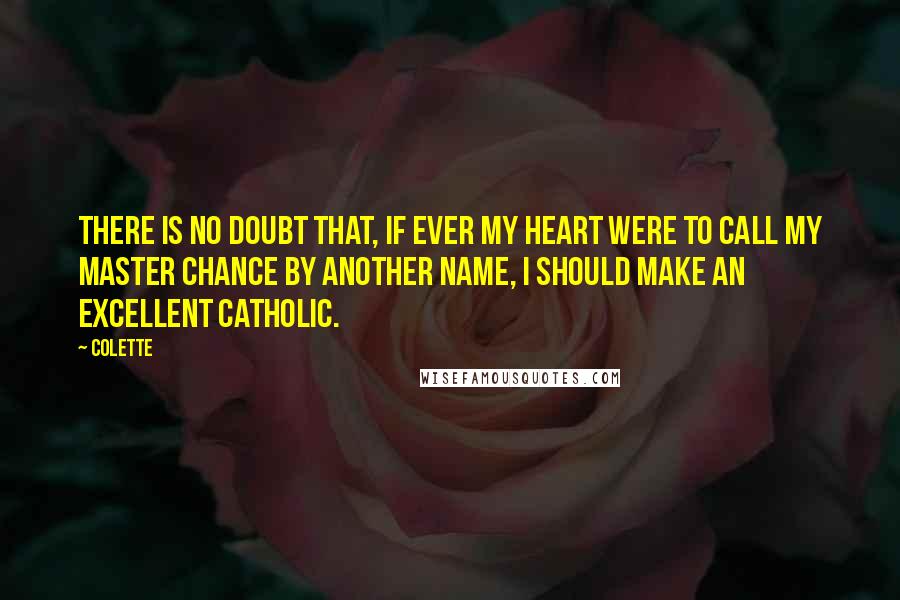 Colette Quotes: There is no doubt that, if ever my heart were to call my master Chance by another name, I should make an excellent Catholic.