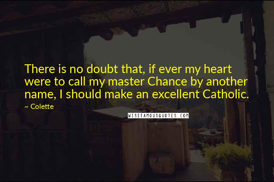 Colette Quotes: There is no doubt that, if ever my heart were to call my master Chance by another name, I should make an excellent Catholic.