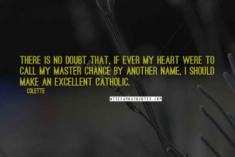 Colette Quotes: There is no doubt that, if ever my heart were to call my master Chance by another name, I should make an excellent Catholic.