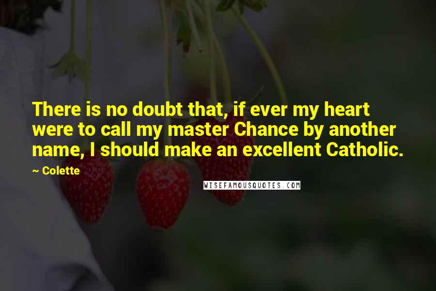 Colette Quotes: There is no doubt that, if ever my heart were to call my master Chance by another name, I should make an excellent Catholic.