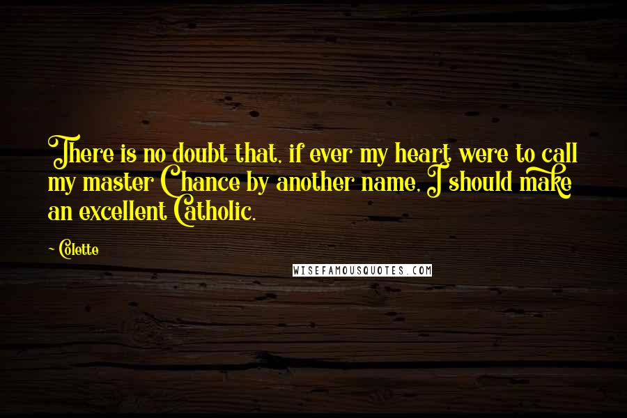 Colette Quotes: There is no doubt that, if ever my heart were to call my master Chance by another name, I should make an excellent Catholic.