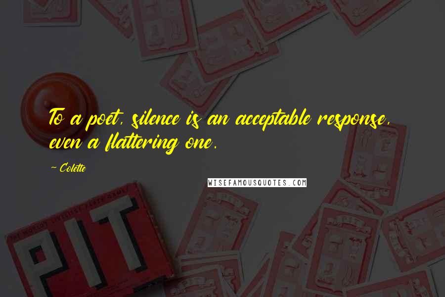 Colette Quotes: To a poet, silence is an acceptable response, even a flattering one.