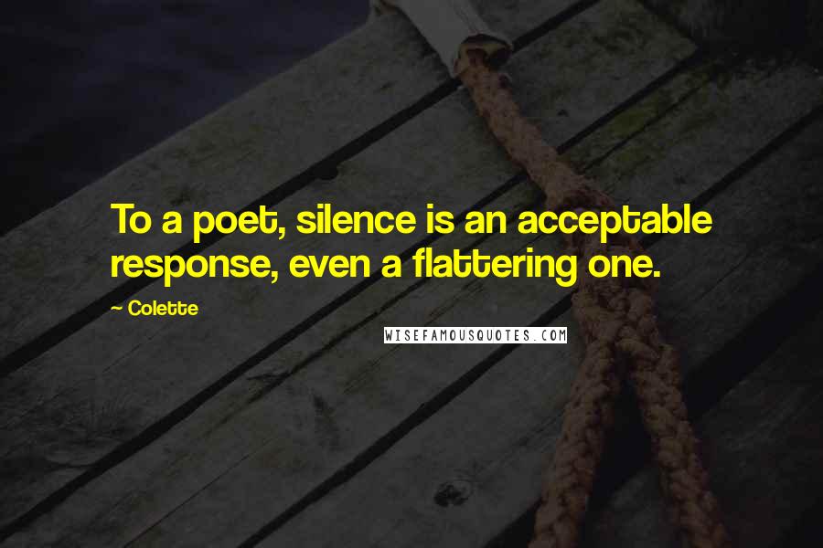 Colette Quotes: To a poet, silence is an acceptable response, even a flattering one.