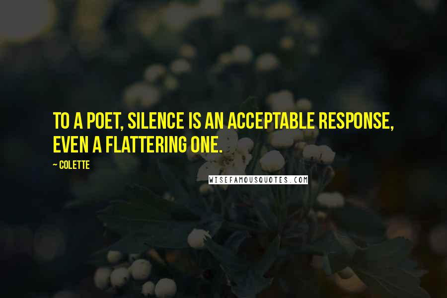 Colette Quotes: To a poet, silence is an acceptable response, even a flattering one.