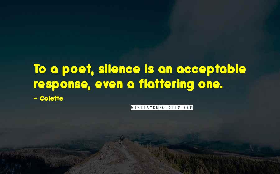 Colette Quotes: To a poet, silence is an acceptable response, even a flattering one.