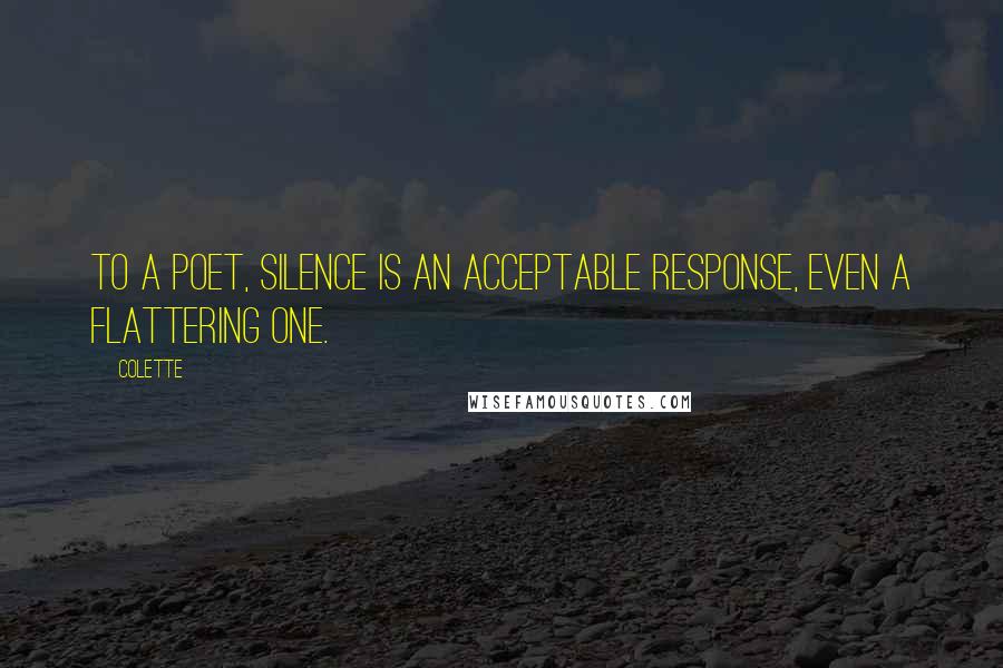Colette Quotes: To a poet, silence is an acceptable response, even a flattering one.