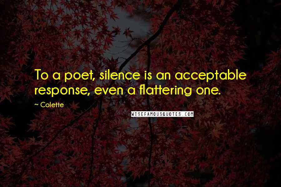 Colette Quotes: To a poet, silence is an acceptable response, even a flattering one.