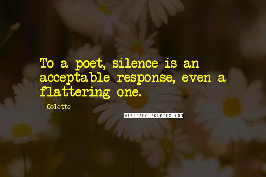 Colette Quotes: To a poet, silence is an acceptable response, even a flattering one.