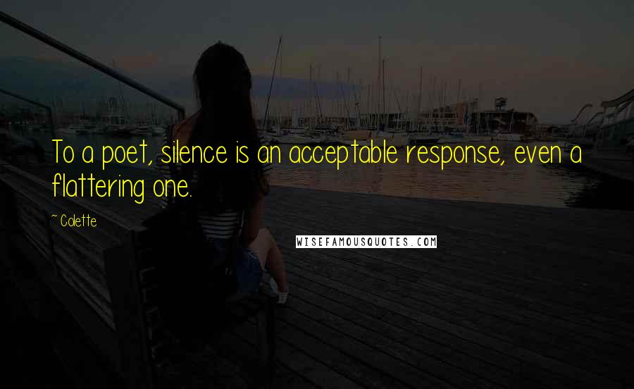 Colette Quotes: To a poet, silence is an acceptable response, even a flattering one.