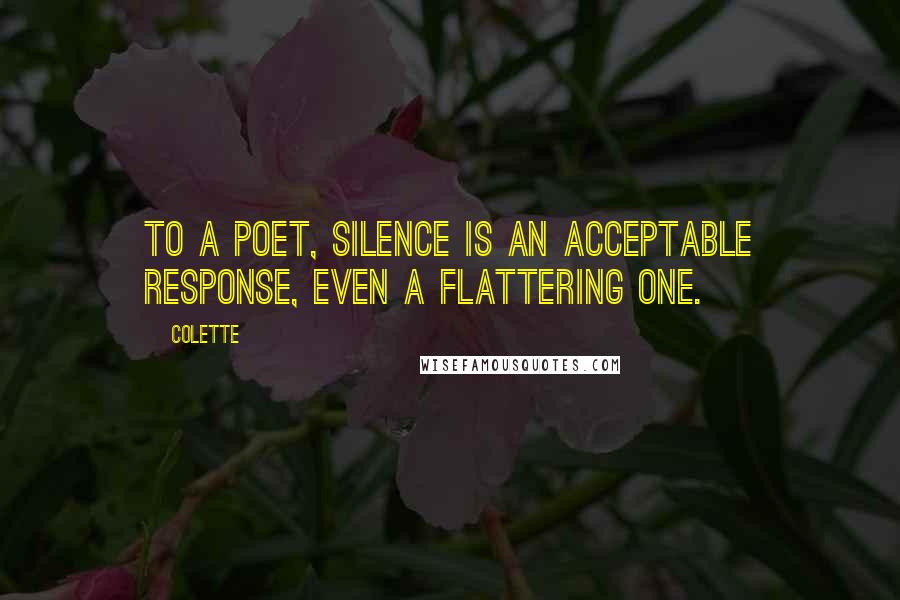 Colette Quotes: To a poet, silence is an acceptable response, even a flattering one.