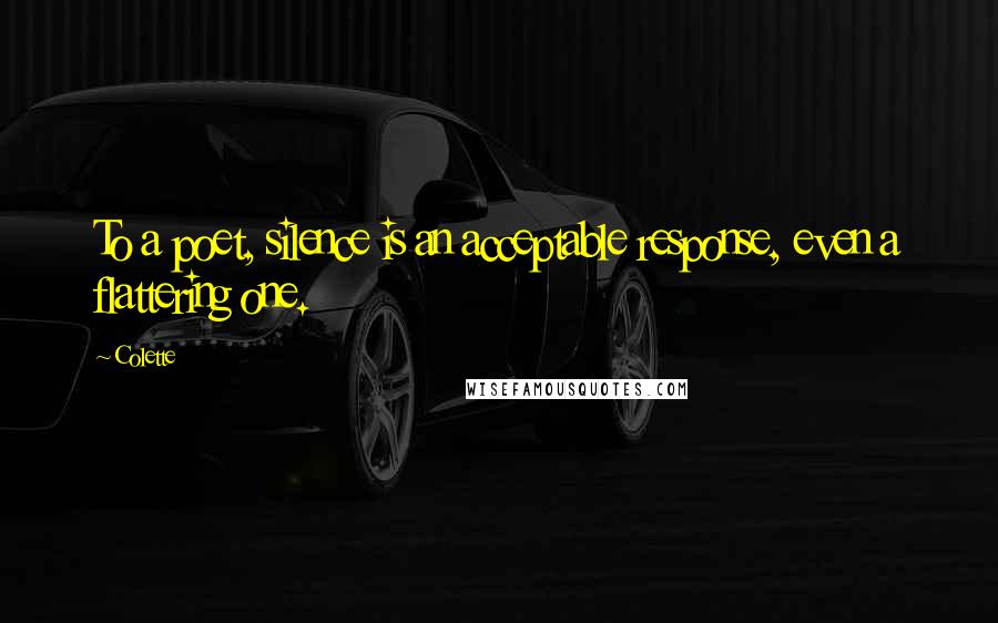 Colette Quotes: To a poet, silence is an acceptable response, even a flattering one.