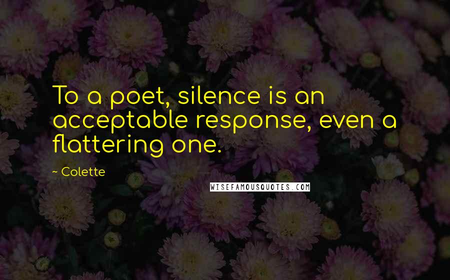 Colette Quotes: To a poet, silence is an acceptable response, even a flattering one.