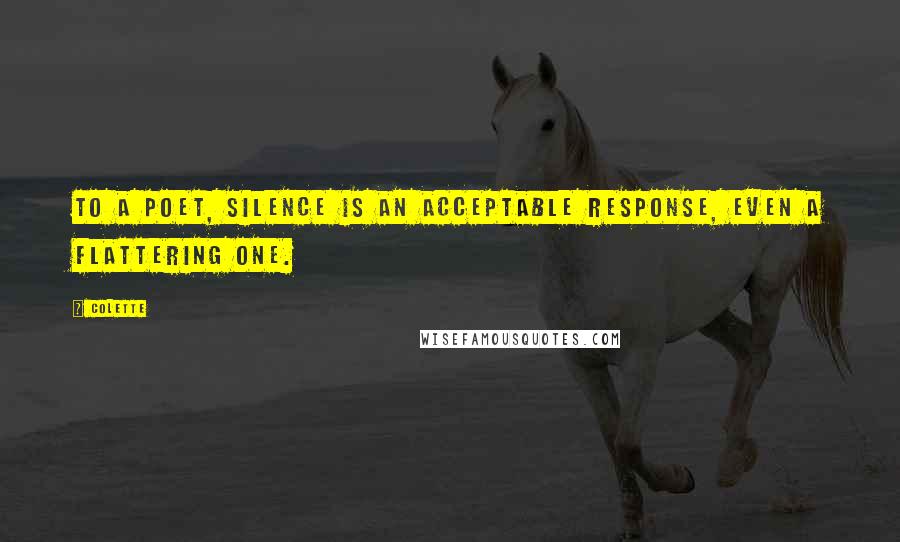 Colette Quotes: To a poet, silence is an acceptable response, even a flattering one.