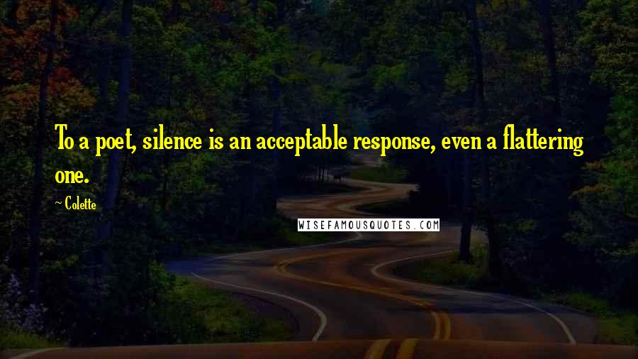 Colette Quotes: To a poet, silence is an acceptable response, even a flattering one.