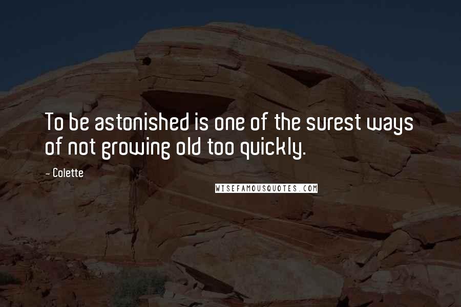Colette Quotes: To be astonished is one of the surest ways of not growing old too quickly.