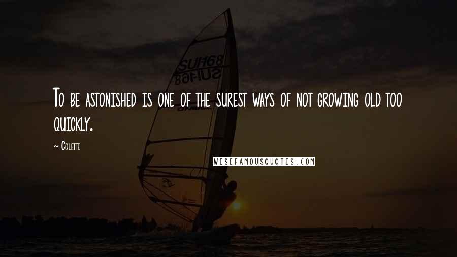 Colette Quotes: To be astonished is one of the surest ways of not growing old too quickly.