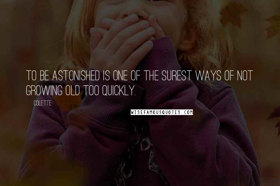 Colette Quotes: To be astonished is one of the surest ways of not growing old too quickly.