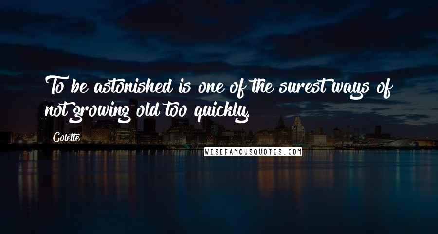 Colette Quotes: To be astonished is one of the surest ways of not growing old too quickly.