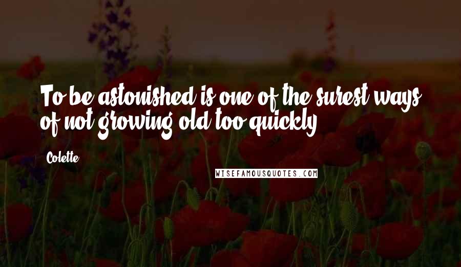 Colette Quotes: To be astonished is one of the surest ways of not growing old too quickly.