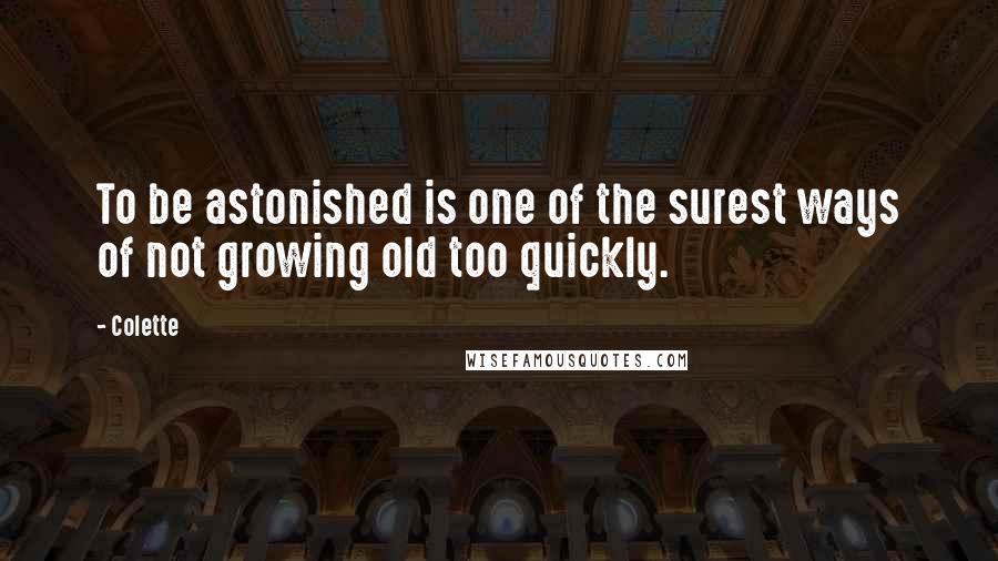 Colette Quotes: To be astonished is one of the surest ways of not growing old too quickly.