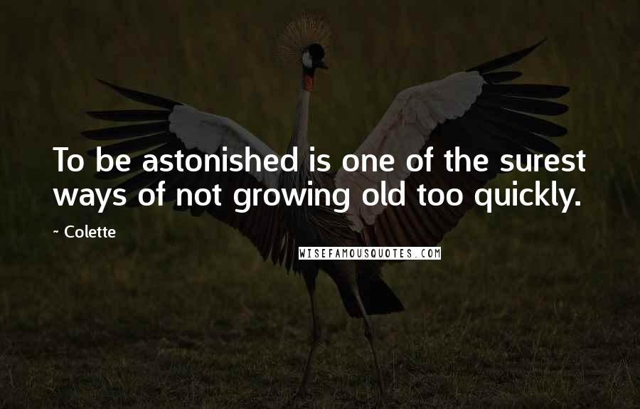 Colette Quotes: To be astonished is one of the surest ways of not growing old too quickly.