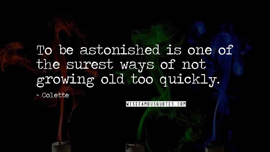Colette Quotes: To be astonished is one of the surest ways of not growing old too quickly.