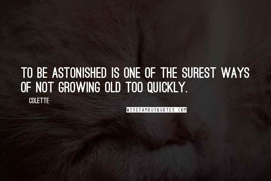 Colette Quotes: To be astonished is one of the surest ways of not growing old too quickly.