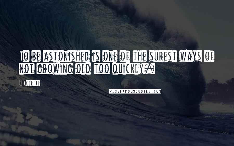 Colette Quotes: To be astonished is one of the surest ways of not growing old too quickly.