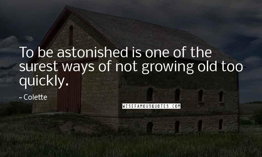 Colette Quotes: To be astonished is one of the surest ways of not growing old too quickly.