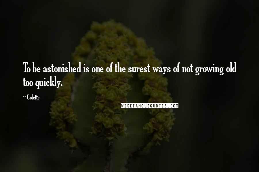 Colette Quotes: To be astonished is one of the surest ways of not growing old too quickly.