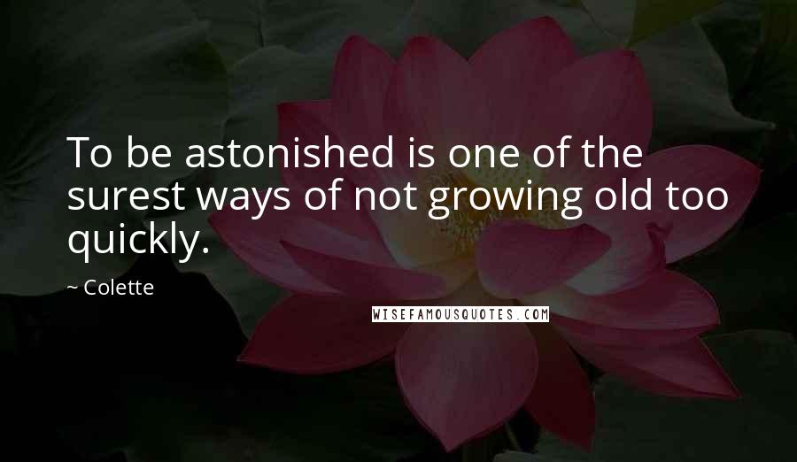 Colette Quotes: To be astonished is one of the surest ways of not growing old too quickly.
