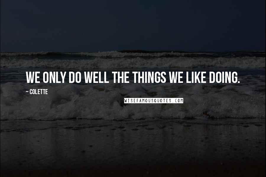 Colette Quotes: We only do well the things we like doing.