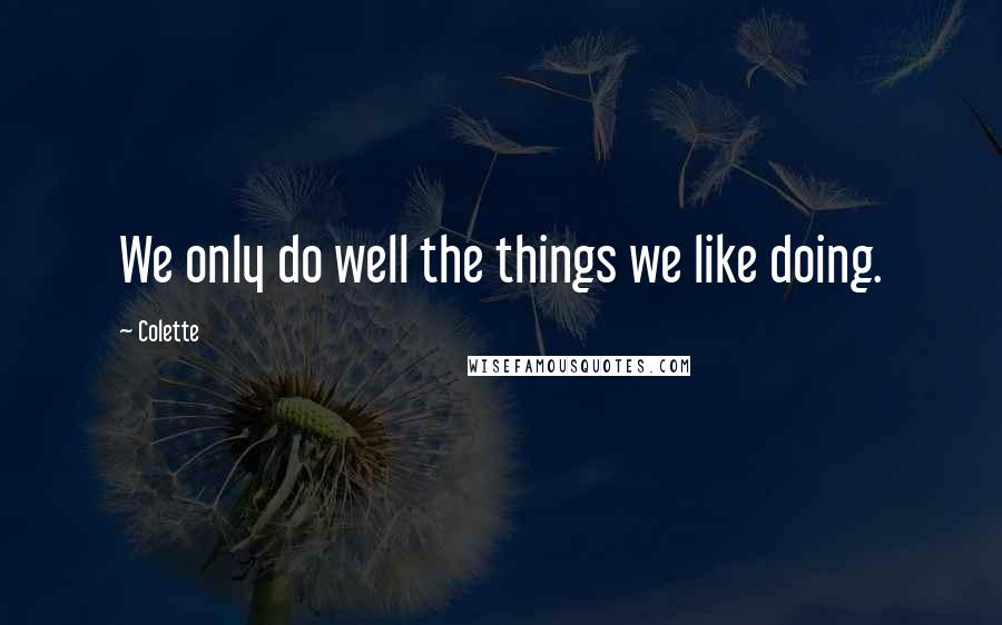 Colette Quotes: We only do well the things we like doing.