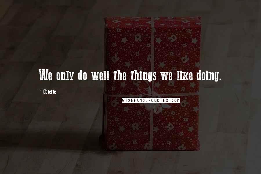 Colette Quotes: We only do well the things we like doing.