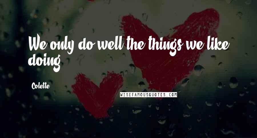 Colette Quotes: We only do well the things we like doing.