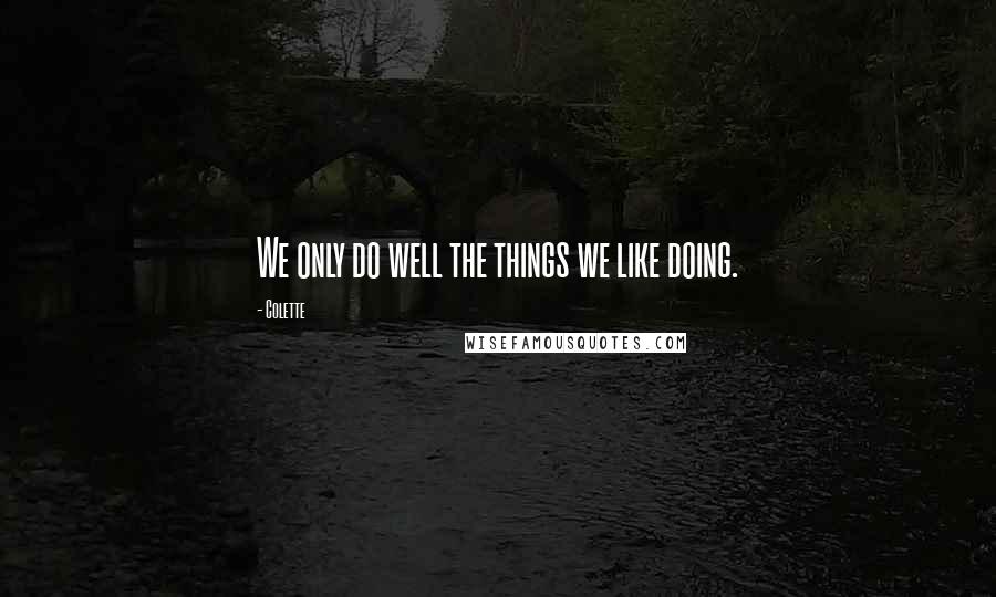 Colette Quotes: We only do well the things we like doing.