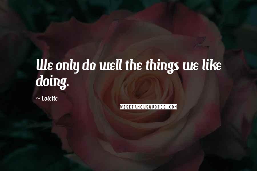 Colette Quotes: We only do well the things we like doing.