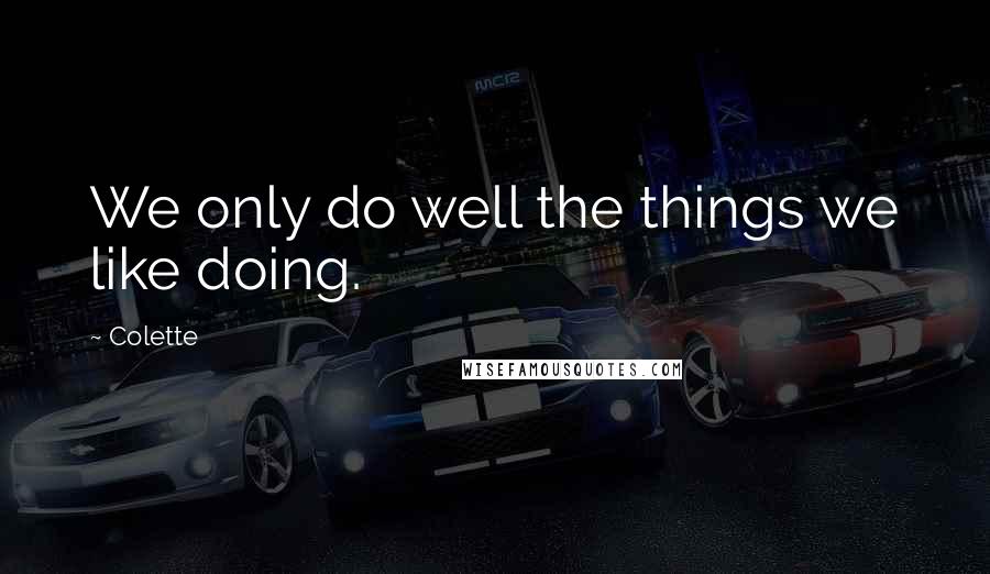 Colette Quotes: We only do well the things we like doing.