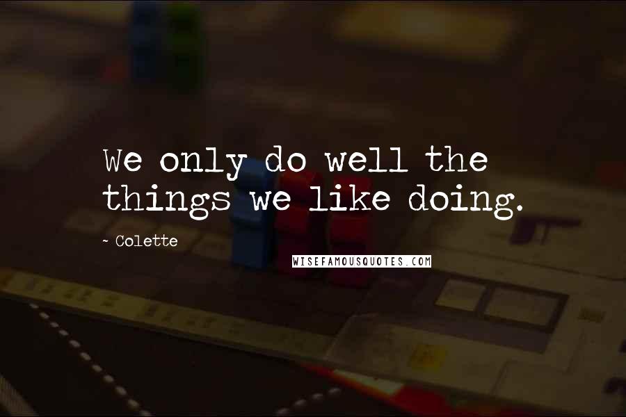 Colette Quotes: We only do well the things we like doing.