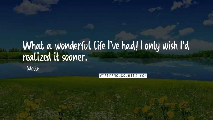 Colette Quotes: What a wonderful life I've had! I only wish I'd realized it sooner.