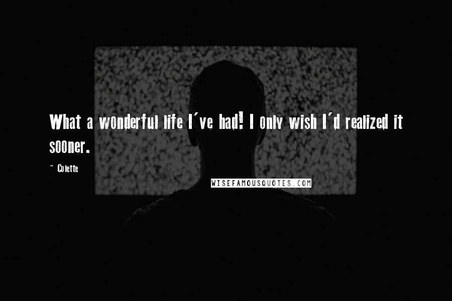 Colette Quotes: What a wonderful life I've had! I only wish I'd realized it sooner.