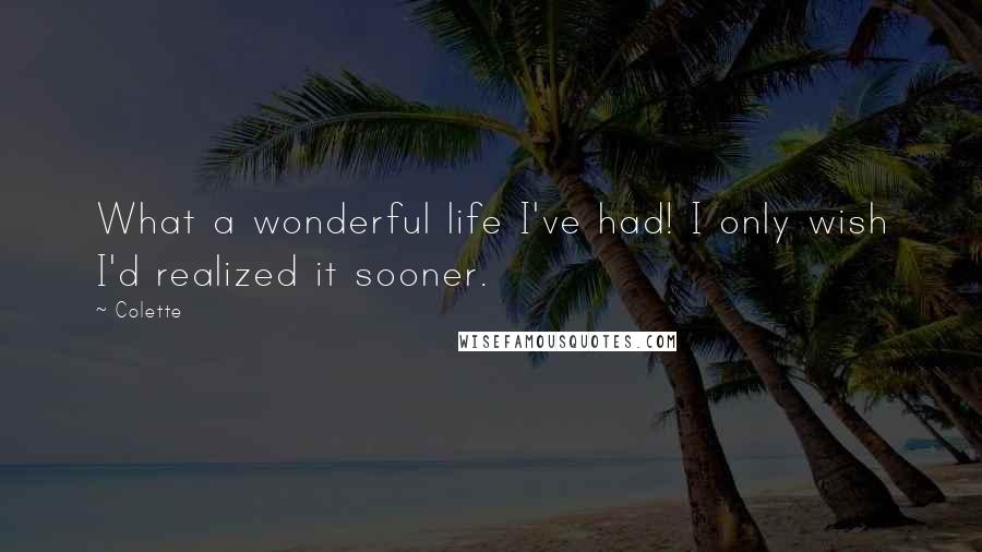 Colette Quotes: What a wonderful life I've had! I only wish I'd realized it sooner.