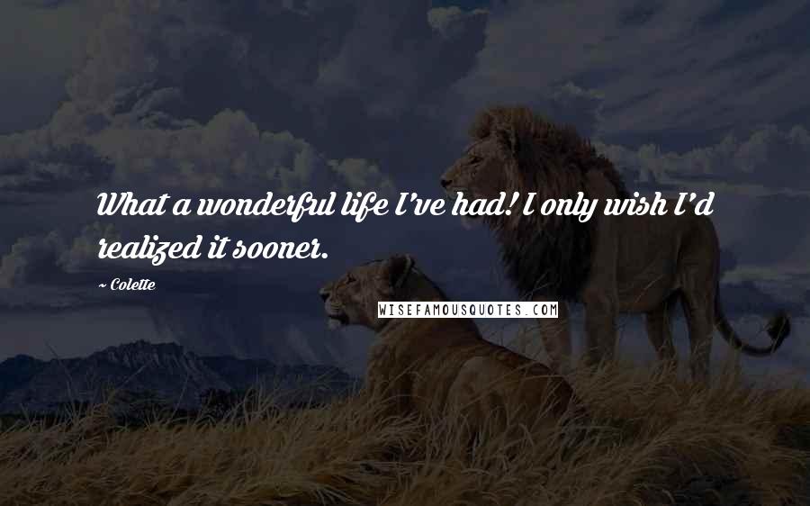 Colette Quotes: What a wonderful life I've had! I only wish I'd realized it sooner.